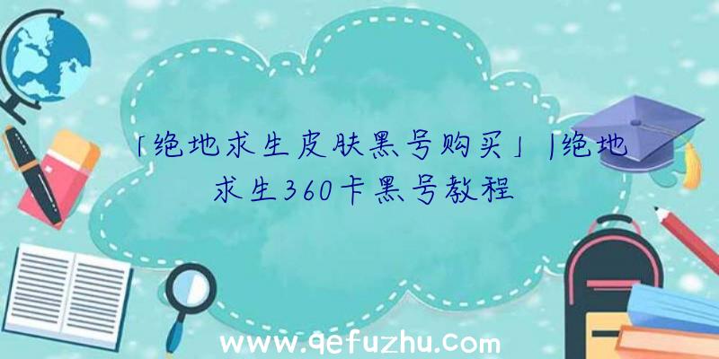 「绝地求生皮肤黑号购买」|绝地求生360卡黑号教程